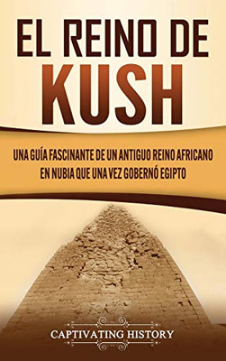 El reino de Kush: Una guía fascinante de un antiguo reino africano en Nubia que una vez gobernó Egipto (Spanish Edition) - 9781637160527