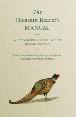 The Pheasant Rearer's Manual - A Handy Book of Reference on Pheasant Rearing - Comprising a Routine of Management for the Successful Rearing of Pheasa