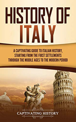History of Italy: A Captivating Guide to Italian History, Starting from the First Settlements through the Middle Ages to the Modern Period - 9781637160626