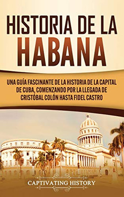 Historia de La Habana: Una Guía Fascinante de la Historia de la Capital de Cuba, Comenzando por la Llegada de Cristóbal Colón hasta Fidel Castro (Spanish Edition) - 9781637160961