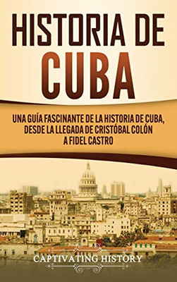 Historia de Cuba: Una guía fascinante de la historia de Cuba, desde la llegada de Cristóbal Colón a Fidel Castro (Spanish Edition) - 9781637161098