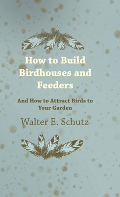 How to Build Birdhouses and Feeders - And How to Attract Birds to Your Garden