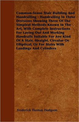 Common-Sense Stair Building And Handrailing - Handrailing In Three Divisions Showing Three Of The Simplest Methods Known In The Art: With Complete Ins