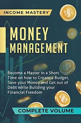 Money Management: Become a Master in a Short Time on How to Create a Budget, Save Your Money and Get Out of Debt while Building Your Financial Freedom Complete Volume - 9781647773236