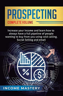 Prospecting: Increase Your Income and Learn How to Always Have a Full Pipeline of People Wanting to Buy from You Using Cold Calling, Social Selling, and Email Complete Volume - 9781647773274