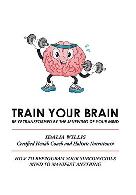 Train Your Brain: Be Ye Transformed by the Renewing of Your Mind - 9781664126107