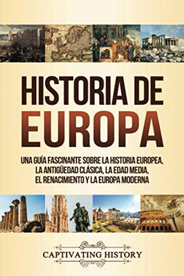 Historia de Europa: Una Guía Fascinante sobre la Historia Europea, la Antig?edad Clásica, la Edad Media, el Renacimiento y la Europa Moderna (Spanish Edition) - 9781647487249