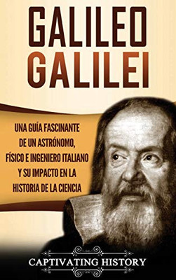Galileo Galilei: Una Guía Fascinante de un Astrónomo, Físico e Ingeniero Italiano y Su Impacto en la Historia de la Ciencia (Spanish Edition) - 9781647485122