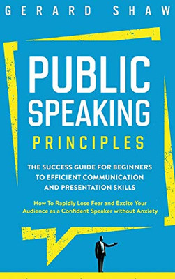 Public Speaking Principles: The Success Guide for Beginners to Efficient Communication and Presentation Skills. How To Rapidly Lose Fear and Excite Your Audience as a Confident Speaker Without Anxiety - 9781647800628