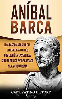 Aníbal Barca: Una Fascinante Guía del General Cartagin?s que Luchó en la Segunda Guerra P·nica entre Cartago y la Antigua Roma (Spanish Edition) - 9781647486914