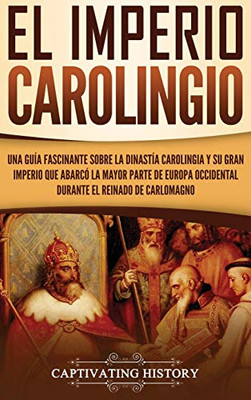 El Imperio carolingio: Una guía fascinante sobre la Dinastía carolingia y su gran imperio que abarcó la mayor parte de Europa Occidental durante el reinado de Carlomagno (Spanish Edition) - 9781647486921