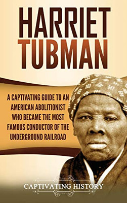 Harriet Tubman: A Captivating Guide to an American Abolitionist Who Became the Most Famous Conductor of the Underground Railroad - 9781647487676