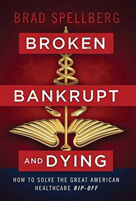 Broken, Bankrupt, and Dying: How to Solve the Great American Healthcare Rip-off - 9781544509075