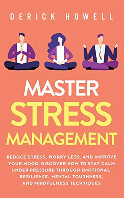 Master Stress Management: Reduce Stress, Worry Less, and Improve Your Mood. Discover How to Stay Calm Under Pressure Through Emotional Resilience, Mental Toughness, and Mindfulness Techniques - 9781647801410