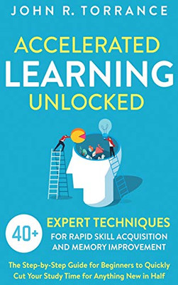 Accelerated Learning Unlocked: 40+ Expert Techniques for Rapid Skill Acquisition and Memory Improvement. The Step-by-Step Guide for Beginners to Quickly Cut Your Study Time for Anything New in Half - 9781647801359