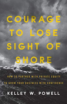 Courage to Lose Sight of Shore: How to Partner with Private Equity to Grow Your Business with Confidence - 9781544514697