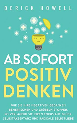 Ab sofort positiv denken: Wie Sie Ihre negativen Gedanken beherrschen und Gr?beln stoppen. So verlagern Sie Ihren Fokus auf Gl?ck, Selbstakzeptanz und radikale Selbstliebe (German Edition) - 9781647801625