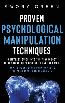 Proven Psychological Manipulation Techniques: Guiltless Guide into the Psychology of How Cunning People Get What They Want. How to Play Secret Dark Games to Seize Control and Always Win - 9781647801038