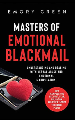 Masters of Emotional Blackmail: Understanding and Dealing with Verbal Abuse and Emotional Manipulation. How Manipulators Use Guilt, Fear, Obligation, and Other Tactics to Control People - 9781647801113