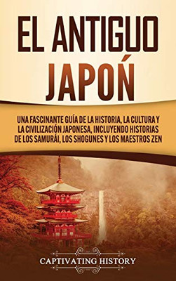 El Antiguo Japón: Una Fascinante Guía de la Historia, la Cultura y la Civilización Japonesa, Incluyendo Historias de los Samurái, los Shogunes y los Maestros Zen (Spanish Edition) - 9781647489571