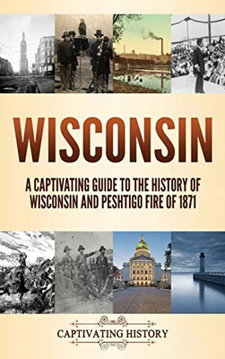 Wisconsin: A Captivating Guide to the History of Wisconsin and Peshtigo Fire of 1871 - 9781637160299