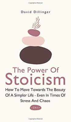 The Power Of Stoicism 2 In 1: How To Move Towards The Beauty Of A Simpler Life - Even In Times Of Stress And Chaos - 9781646962563