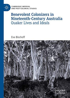 Benevolent Colonizers in Nineteenth-Century Australia: Quaker Lives and Ideals (Cambridge Imperial and Post-Colonial Studies Series)