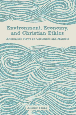 Environment, Economy, and Christian Ethics: Alternative Views on Christians and Markets