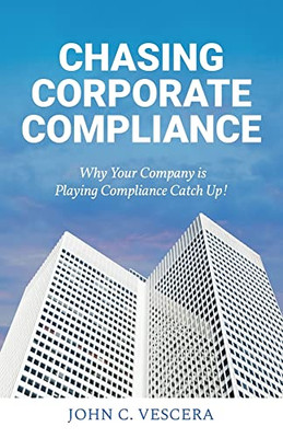 Chasing Corporate Compliance: Why Your Company is Playing Compliance Catch Up! - 9781639881581