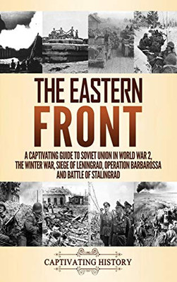 The Eastern Front: A Captivating Guide to Soviet Union in World War 2, the Winter War, Siege of Leningrad, Operation Barbarossa and Battle of Stalingrad - 9781647489557