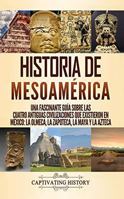 Historia de Mesoam?rica: Una fascinante guía sobre las cuatro antiguas civilizaciones que existieron en M?xico: la olmeca, la zapoteca, la maya y la azteca (Spanish Edition) - 9781647488307