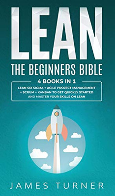 Lean: The Beginners Bible - 4 books in 1 - Lean Six Sigma + Agile Project Management + Scrum + Kanban to Get Quickly Started and Master your Skills on Lean - 9781647710750