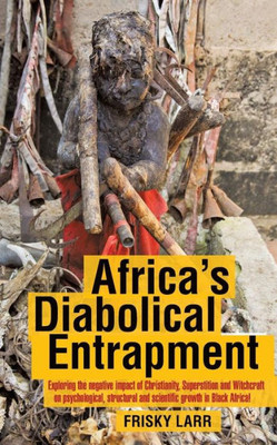 Africa's Diabolical Entrapment: Exploring the Negative Impact of Christianity, Superstition and Witchcraft on Psychological, Structural and Scientific