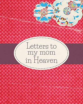 Letters To My Mom In Heaven: : Wonderful Mom - Heart Feels Treasure - Keepsake Memories - Grief Journal - Our Story - Dear Mom - For Daughters - For Sons - 9781649301789