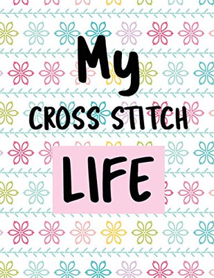 My Cross Stitch Life: Cross Stitchers Journal - DIY Crafters - Hobbyists - Pattern Lovers - Collectibles - Gift For Crafters - Birthday - Teens - Adults - How To - Needlework Grid Templates - 9781649301178
