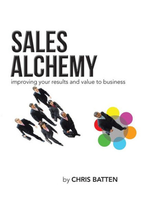 Sales Alchemy: Improving Your Results and Value to Business
