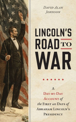 Lincoln's Road to War: A Day-By-Day Account of the First 60 Days of Abraham Lincoln's Presidency