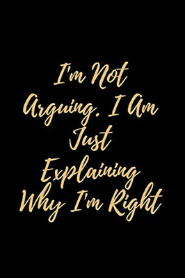 I'm Not Arguing. I Am Just Explaining Why I'm Right - 9781657900516