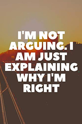 I'm Not Arguing. I Am Just Explaining Why I'm Right - 9781657905009