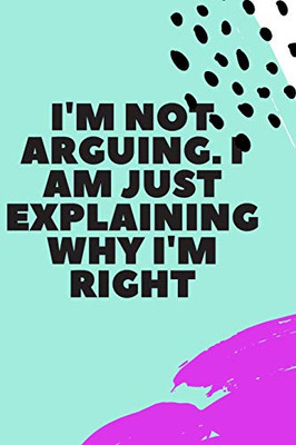 I'm Not Arguing. I Am Just Explaining Why I'm Right - 9781657905054