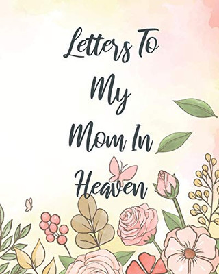 Letters To My Mom In Heaven: Wonderful Mom - Heart Feels Treasure - Keepsake Memories - Grief Journal - Our Story - Dear Mom - For Daughters - For Sons - 9781649300461