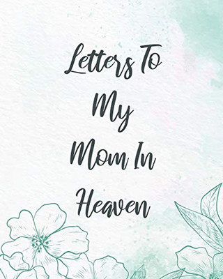Letters To My Mom In Heaven: Wonderful Mom - Heart Feels Treasure - Keepsake Memories - Grief Journal - Our Story - Dear Mom - For Daughters - For Sons - 9781649300478