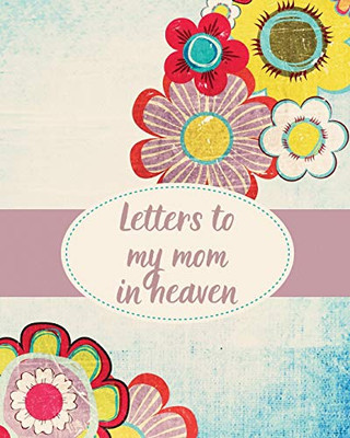 Letters To My Mom In Heaven: Wonderful Mom - Heart Feels Treasure - Keepsake Memories - Grief Journal - Our Story - Dear Mom - For Daughters - For Sons - 9781649301765