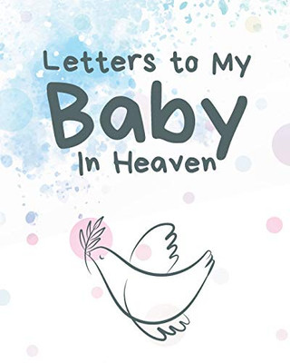 Letters To My Baby In Heaven: A Diary Of All The Things I Wish I Could Say - Newborn Memories - Grief Journal - Loss of a Baby - Sorrowful Season - Forever In Your Heart - Remember and Reflect - 9781649300164