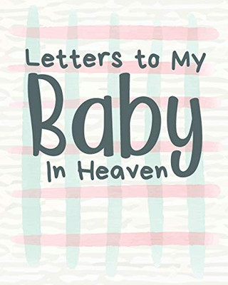 Letters To My Baby In Heaven: A Diary Of All The Things I Wish I Could Say - Newborn Memories - Grief Journal - Loss of a Baby - Sorrowful Season - Forever In Your Heart - Remember and Reflect - 9781649300201