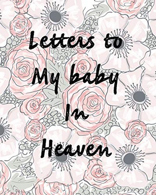 Letters To My Baby In Heaven: A Diary Of All The Things I Wish I Could Say - Newborn Memories - Grief Journal - Loss of a Baby - Sorrowful Season - Forever In Your Heart - Remember and Reflect - 9781649300669