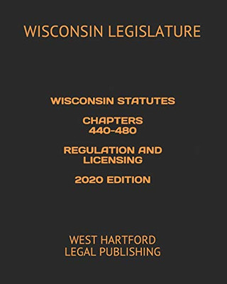 WISCONSIN STATUTES CHAPTERS 440-480 REGULATION AND LICENSING 2020 EDITION: WEST HARTFORD LEGAL PUBLISHING