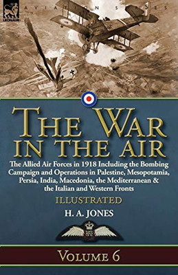 The War in the Air: Volume 6-The Allied Air Forces in 1918 Including the Bombing Campaign and Operations in Palestine, Mesopotamia, Persia, India, ... & the Italian and Western Fronts