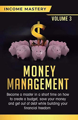 Money Management: Become a Master in a Short Time on How to Create a Budget, Save Your Money and Get Out of Debt while Building your Financial Freedom Volume 3