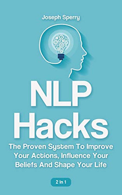 NLP Hacks 2 In 1: The Proven System To Improve Your Actions, Influence Your Beliefs And Shape Your Life